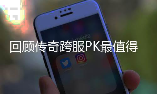 念意回顾跨服得纪传奇最值义的一次